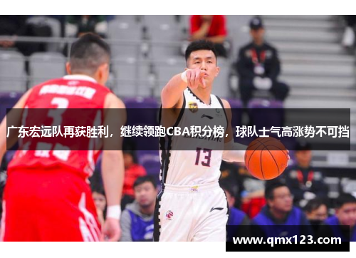 广东宏远队再获胜利，继续领跑CBA积分榜，球队士气高涨势不可挡