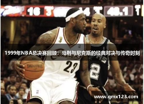 1999年NBA总决赛回顾：马刺与尼克斯的经典对决与传奇时刻