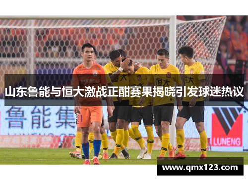 山东鲁能与恒大激战正酣赛果揭晓引发球迷热议