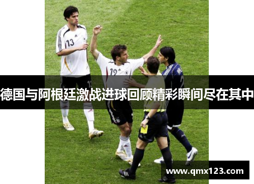 德国与阿根廷激战进球回顾精彩瞬间尽在其中