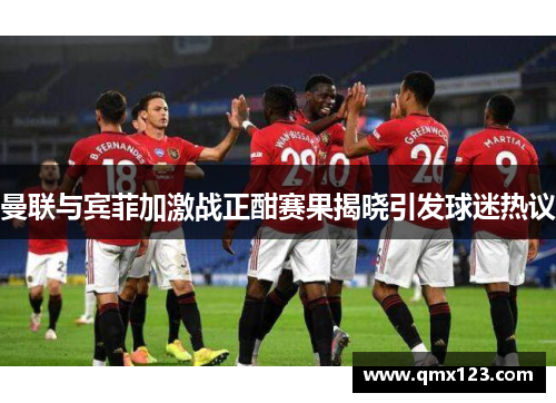 曼联与宾菲加激战正酣赛果揭晓引发球迷热议