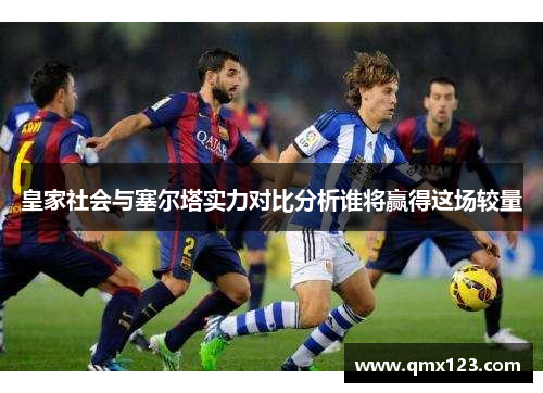 皇家社会与塞尔塔实力对比分析谁将赢得这场较量